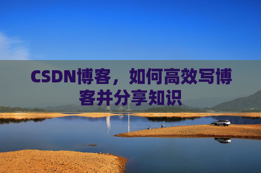 CSDN博客，如何高效写博客并分享知识